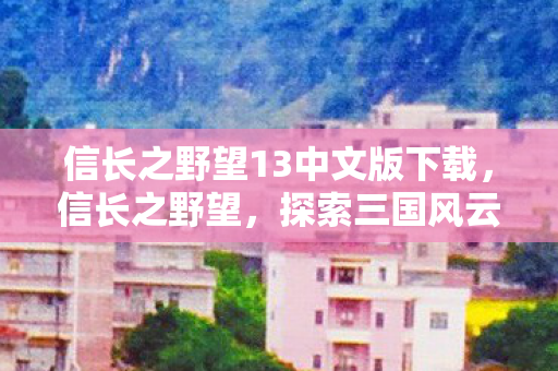 信长之野望13中文版下载,信长之野望,探索三国风云的新篇章(13中文版) 信长之野望13中文版下载,信长之野望,探索三国风云的新篇章(13中文版)