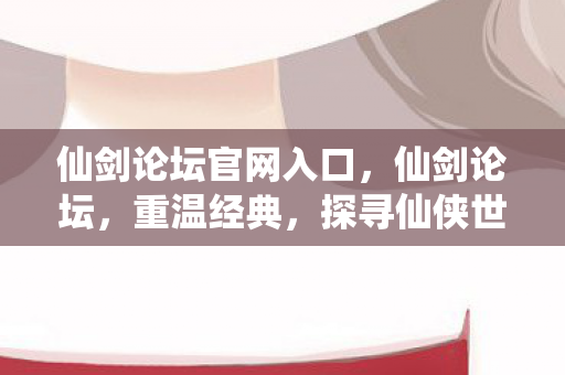 仙剑论坛官网入口,仙剑论坛,重温经典,探寻仙侠世界之魅力 仙剑论坛官网入口,仙剑论坛,重温经典,探寻仙侠世界之魅力