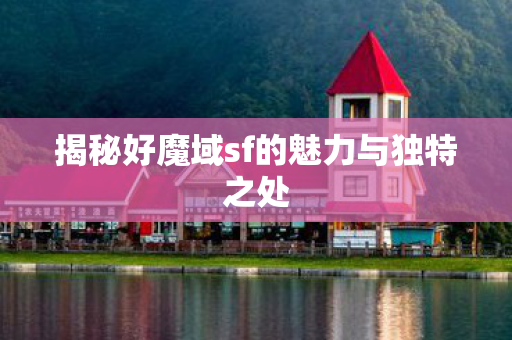 揭秘好魔域sf的魅力与独特之处