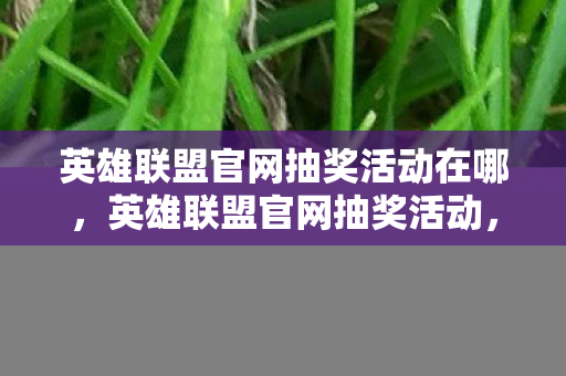英雄联盟官网抽奖活动在哪,英雄联盟官网抽奖活动,惊喜连连,赢取限定好礼! 英雄联盟官网抽奖活动在哪,英雄联盟官网抽奖活动,惊喜连连,赢取限定好礼!