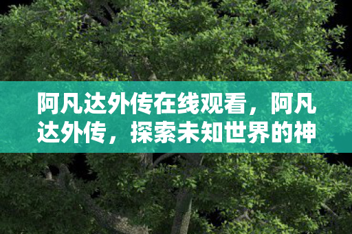 阿凡达外传在线观看，阿凡达外传，探索未知世界的神秘之旅