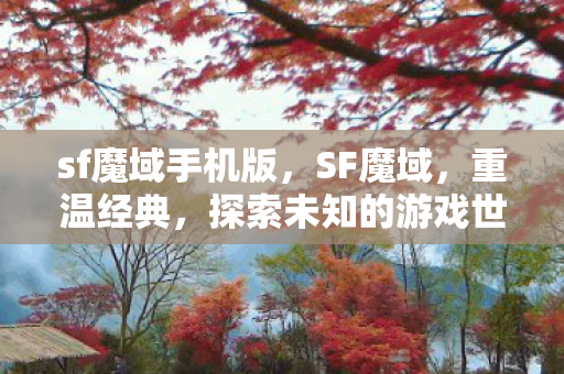 sf魔域手机版,SF魔域,重温经典,探索未知的游戏世界 sf魔域手机版,SF魔域,重温经典,探索未知的游戏世界