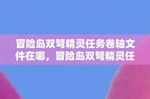 冒险岛双弩精灵任务卷轴文件在哪，冒险岛双弩精灵任务—探索未知世界的神秘之旅
