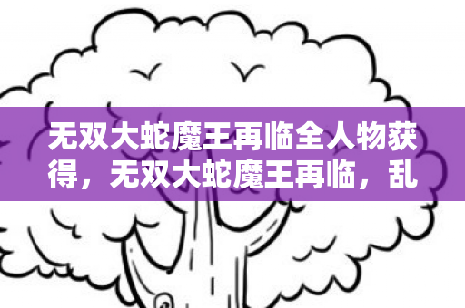 无双大蛇魔王再临全人物获得,无双大蛇魔王再临,乱世之中的英雄传奇 无双大蛇魔王再临全人物获得,无双大蛇魔王再临,乱世之中的英雄传奇