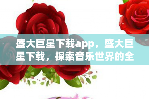 盛大巨星下载app,盛大巨星下载,探索音乐世界的全新体验 盛大巨星下载app,盛大巨星下载,探索音乐世界的全新体验