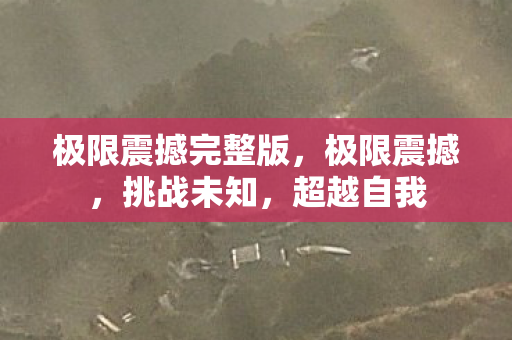 极限震撼完整版,极限震撼,挑战未知,超越自我 极限震撼完整版,极限震撼,挑战未知,超越自我