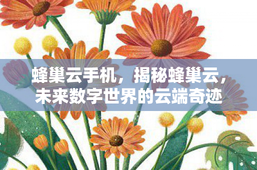 蜂巢云手机,揭秘蜂巢云,未来数字世界的云端奇迹 蜂巢云手机,揭秘蜂巢云,未来数字世界的云端奇迹