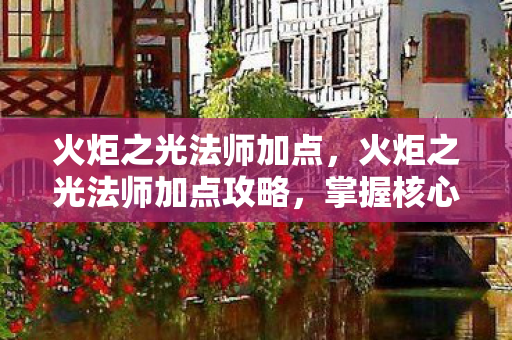 火炬之光法师加点,火炬之光法师加点攻略,掌握核心技能,轻松提升战斗力! 火炬之光法师加点,火炬之光法师加点攻略,掌握核心技能,轻松提升战斗力!