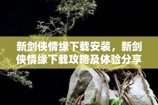 新剑侠情缘下载安装,新剑侠情缘下载攻略及体验分享 新剑侠情缘下载安装,新剑侠情缘下载攻略及体验分享