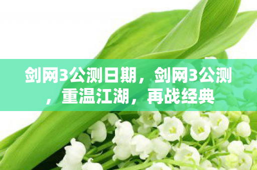 剑网3公测日期,剑网3公测,重温江湖,再战经典 剑网3公测日期,剑网3公测,重温江湖,再战经典