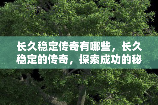 长久稳定传奇有哪些,长久稳定的传奇,探索成功的秘诀与持久之道 长久稳定传奇有哪些,长久稳定的传奇,探索成功的秘诀与持久之道