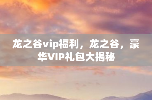 龙之谷vip福利，龙之谷，豪华VIP礼包大揭秘