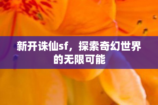 新开诛仙sf,探索奇幻世界的无限可能 新开诛仙sf,探索奇幻世界的无限可能