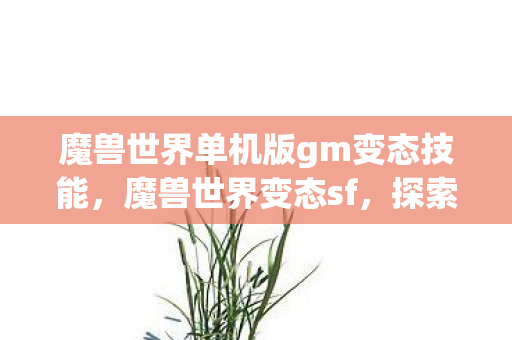 魔兽世界单机版gm变态技能,魔兽世界变态sf,探索未知的游戏世界 魔兽世界单机版gm变态技能,魔兽世界变态sf,探索未知的游戏世界