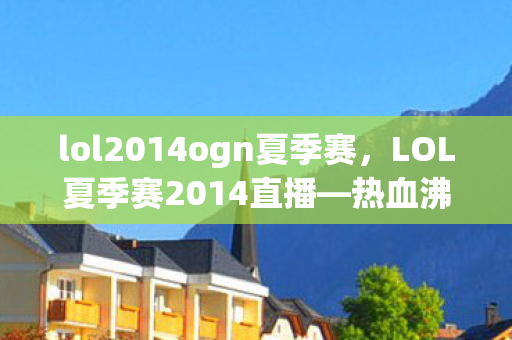 lol2014ogn夏季赛,LOL夏季赛2014直播—热血沸腾的战斗盛宴 lol2014ogn夏季赛,LOL夏季赛2014直播—热血沸腾的战斗盛宴