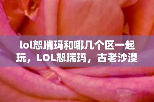 lol恕瑞玛和哪几个区一起玩,LOL恕瑞玛,古老沙漠的荣耀战场 lol恕瑞玛和哪几个区一起玩,LOL恕瑞玛,古老沙漠的荣耀战场