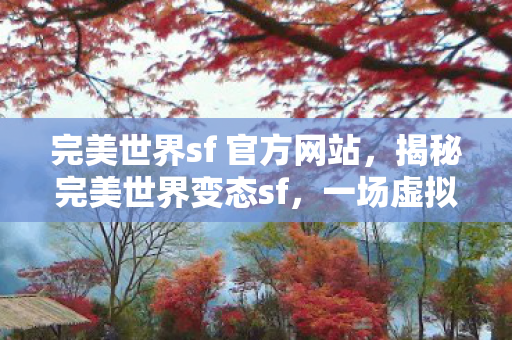 完美世界sf 官方网站,揭秘完美世界变态sf,一场虚拟世界的狂欢与挑战 完美世界sf 官方网站,揭秘完美世界变态sf,一场虚拟世界的狂欢与挑战