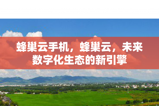 蜂巢云手机,蜂巢云,未来数字化生态的新引擎 蜂巢云手机,蜂巢云,未来数字化生态的新引擎