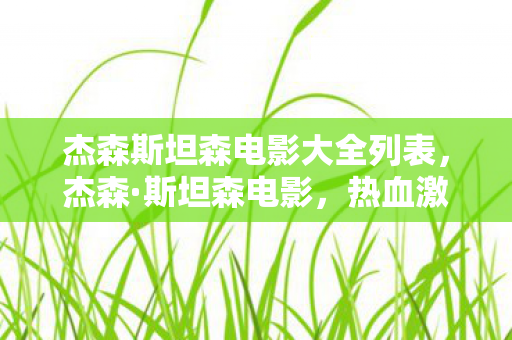 杰森斯坦森电影大全列表,杰森·斯坦森电影,热血激情与硬汉形象的完美融合 杰森斯坦森电影大全列表,杰森·斯坦森电影,热血激情与硬汉形象的完美融合