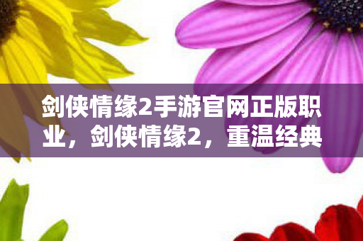剑侠情缘2手游官网正版职业，剑侠情缘2，重温经典，再续江湖梦
