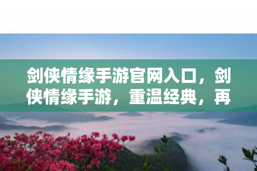 剑侠情缘手游官网入口,剑侠情缘手游,重温经典,再续情缘 剑侠情缘手游官网入口,剑侠情缘手游,重温经典,再续情缘