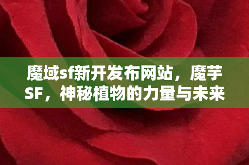 魔域sf新开发布网站,魔芋SF,神秘植物的力量与未来展望 魔域sf新开发布网站,魔芋SF,神秘植物的力量与未来展望