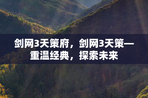 剑网3天策府,剑网3天策—重温经典,探索未来 剑网3天策府,剑网3天策—重温经典,探索未来
