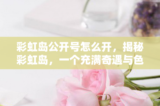 彩虹岛公开号怎么开，揭秘彩虹岛，一个充满奇遇与色彩的神秘世界