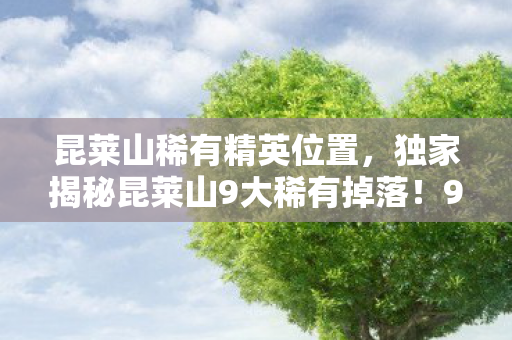 昆莱山稀有精英位置，独家揭秘昆莱山9大稀有掉落！99%玩家错过的逆天体验与实战心得