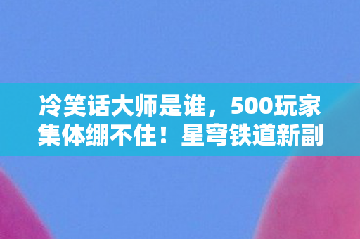 冷笑话大师是谁,500玩家集体绷不住!星穹铁道新副本疑点竟让大神萌新当场对线 冷笑话大师是谁,500玩家集体绷不住!星穹铁道新副本疑点竟让大神萌新当场对线