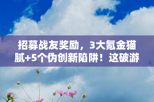 招募战友奖励，3大氪金猫腻+5个伪创新陷阱！这破游戏再不上头算我输