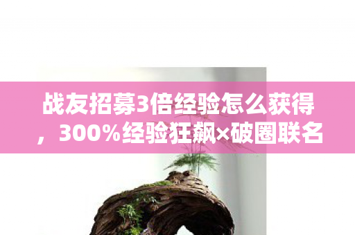 战友招募3倍经验怎么获得，300%经验狂飙×破圈联名暴击！我的钱包在二次元与三次元间反复去世