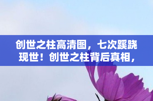 创世之柱高清图，七次蹊跷现世！创世之柱背后真相，让人后背发凉