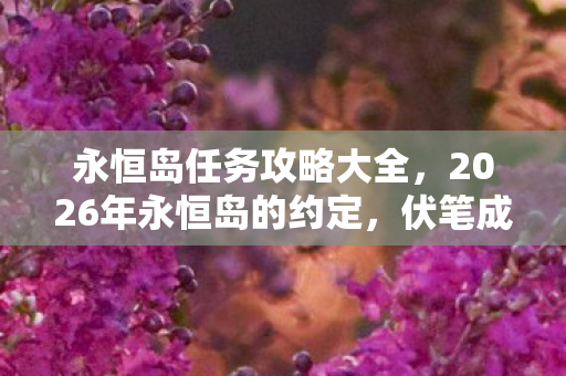 永恒岛任务攻略大全,2026年永恒岛的约定,伏笔成谶,那些年一起冒险的人,让我鼻子一酸 永恒岛任务攻略大全,2026年永恒岛的约定,伏笔成谶,那些年一起冒险的人,让我鼻子一酸
