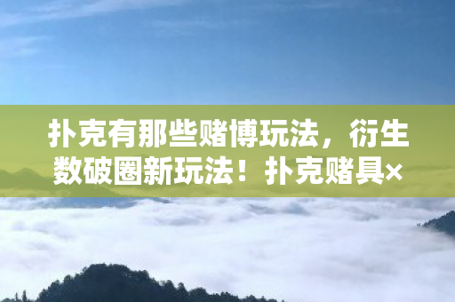 扑克有那些赌博玩法，衍生数破圈新玩法！扑克赌具×意想不到跨界，玩转潮流新次元