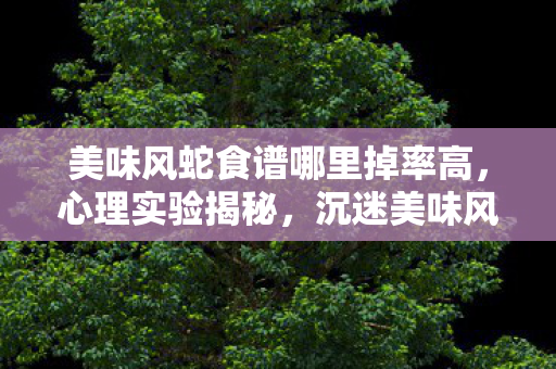 美味风蛇食谱哪里掉率高,心理实验揭秘,沉迷美味风蛇食谱游戏?细思极恐的多巴胺陷阱 美味风蛇食谱哪里掉率高,心理实验揭秘,沉迷美味风蛇食谱游戏?细思极恐的多巴胺陷阱