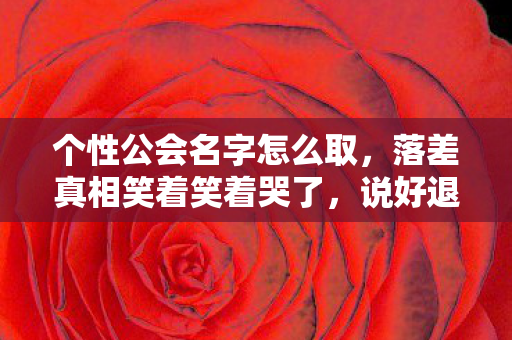 个性公会名字怎么取，落差真相笑着笑着哭了，说好退坑的我，三天后又在公会频道冒泡