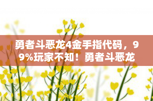 勇者斗恶龙4金手指代码,99%玩家不知!勇者斗恶龙4金手指竟藏着这等惊天秘密? 勇者斗恶龙4金手指代码,99%玩家不知!勇者斗恶龙4金手指竟藏着这等惊天秘密?