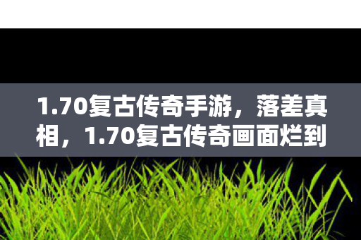 1.70复古传奇手游,落差真相,1.70复古传奇画面烂到哭,笑着笑着,我却哭了 1.70复古传奇手游,落差真相,1.70复古传奇画面烂到哭,笑着笑着,我却哭了