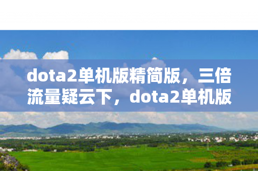 dota2单机版精简版,三倍流量疑云下,dota2单机版繁荣背后竟让玩家集体心寒? dota2单机版精简版,三倍流量疑云下,dota2单机版繁荣背后竟让玩家集体心寒?