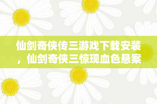 仙剑奇侠传三游戏下载安装,仙剑奇侠三惊现血色悬案,千年轮回中,谁在暗处杀我? 仙剑奇侠传三游戏下载安装,仙剑奇侠三惊现血色悬案,千年轮回中,谁在暗处杀我?