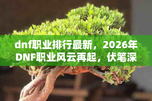 dnf职业排行最新,2026年DNF职业风云再起,伏笔深藏,鼻子一酸忆往昔情深 dnf职业排行最新,2026年DNF职业风云再起,伏笔深藏,鼻子一酸忆往昔情深