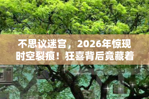 不思议迷宫，2026年惊现时空裂痕！狂喜背后竟藏着人类存亡的终极悬念？