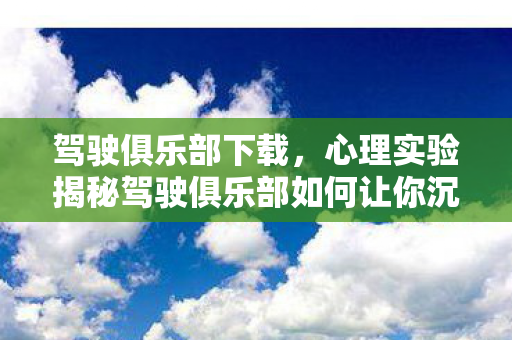 驾驶俱乐部下载，心理实验揭秘驾驶俱乐部如何让你沉迷？细思极恐的多巴胺陷阱