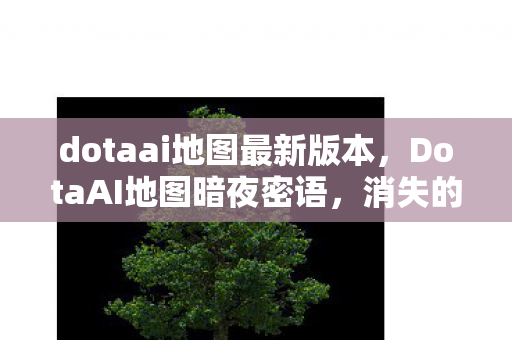 dotaai地图最新版本,DotaAI地图暗夜密语,消失的指令代码与永不熄灭的幽灵信号 dotaai地图最新版本,DotaAI地图暗夜密语,消失的指令代码与永不熄灭的幽灵信号