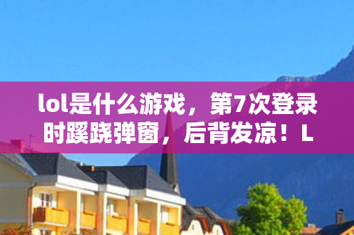 lol是什么游戏,第7次登录时蹊跷弹窗,后背发凉!LOL竟藏着这样的秘密? lol是什么游戏,第7次登录时蹊跷弹窗,后背发凉!LOL竟藏着这样的秘密?