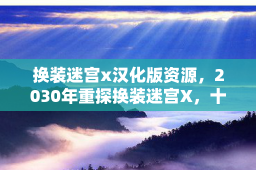换装迷宫x汉化版资源,2030年重探换装迷宫X,十年时光流转,隐藏关卡藏着怎样震撼真相? 换装迷宫x汉化版资源,2030年重探换装迷宫X,十年时光流转,隐藏关卡藏着怎样震撼真相?