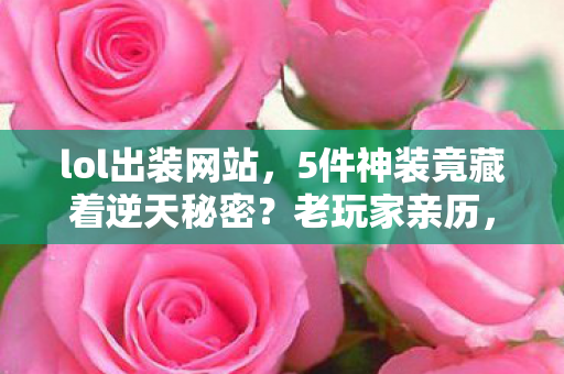 lol出装网站,5件神装竟藏着逆天秘密?老玩家亲历,出装背后暗藏致命陷阱! lol出装网站,5件神装竟藏着逆天秘密?老玩家亲历,出装背后暗藏致命陷阱!