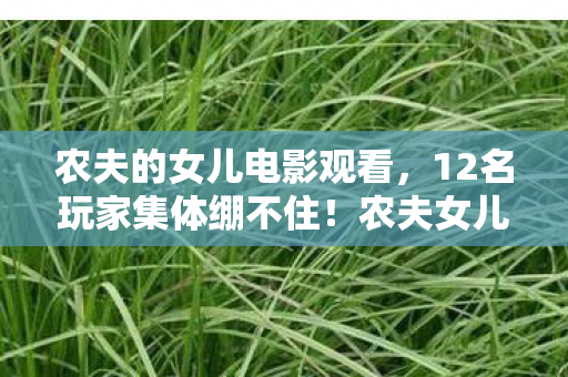农夫的女儿电影观看，12名玩家集体绷不住！农夫女儿疑云，真话假话全混战