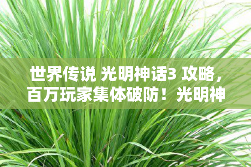 世界传说 光明神话3 攻略,百万玩家集体破防!光明神话3隐藏人数谜团竟藏惊天反转 世界传说 光明神话3 攻略,百万玩家集体破防!光明神话3隐藏人数谜团竟藏惊天反转